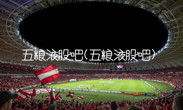 五粮液股吧(五粮液股吧)