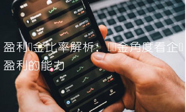 盈利现金比率解析：从现金角度看企业盈利的能力