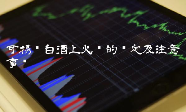 可携带白酒上火车的规定及注意事项