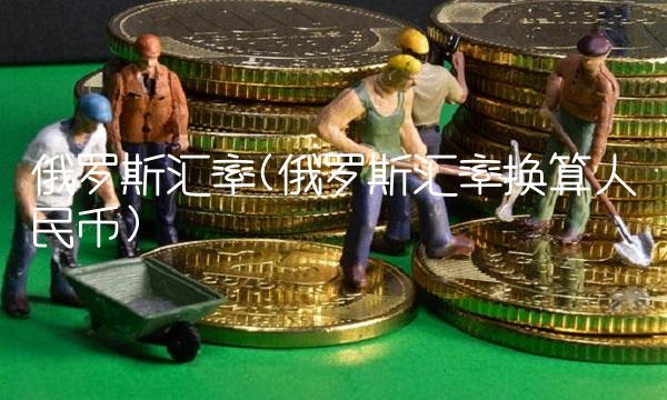 俄罗斯汇率(俄罗斯汇率换算人民币)