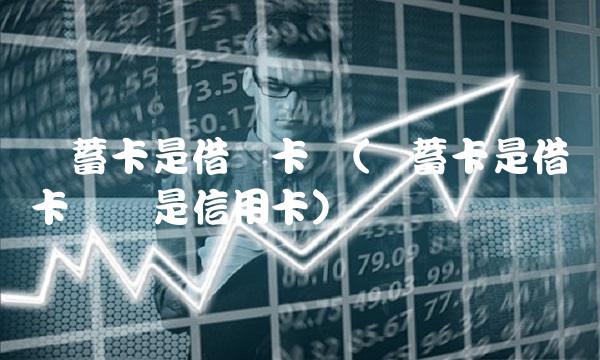 储蓄卡是借记卡吗(储蓄卡是借记卡吗还是信用卡)