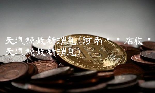 天汽模最新消息(河南驻马店收购天汽模最新消息)