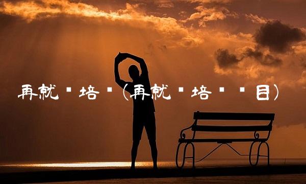 再就业培训(再就业培训项目)