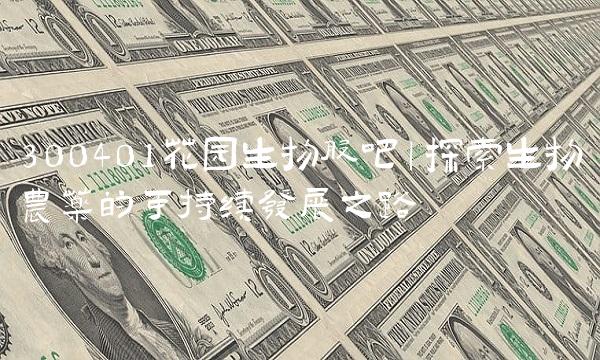 300401花园生物股吧｜探索生物农药的可持续发展之路