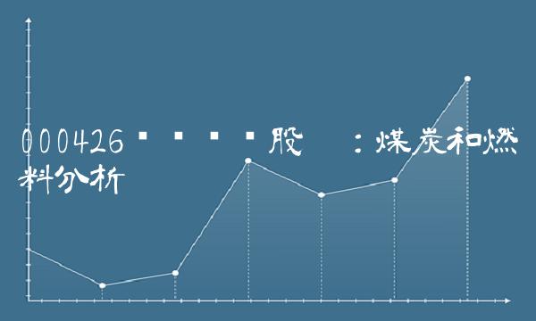 000426兴业矿业股吧：煤炭和燃料分析