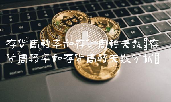 存货周转率和存货周转天数(存货周转率和存货周转天数分析)