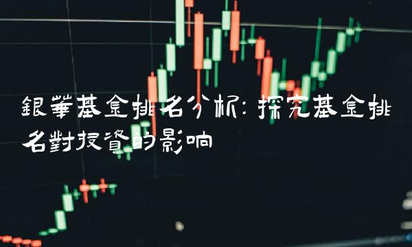 银华基金排名分析：探究基金排名对投资的影响