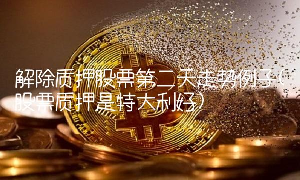 解除质押股票第二天走势例子(股票质押是特大利好)(3)