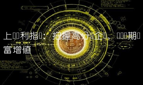 上证红利指数：把握高分红企业，实现长期财富增值