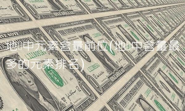 地壳中元素含量前位(地壳中含量最多的元素排名)
