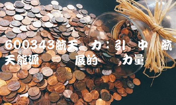 600343航天动力：引领中国航天能源装备发展的关键力量
