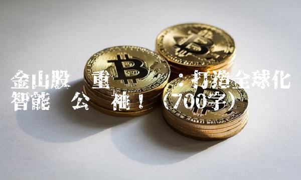 金山股份重组计划：打造全球化智能办公领袖！（700字）
