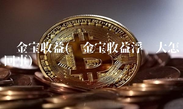 现金宝收益(现金宝收益浮动大怎么回事)