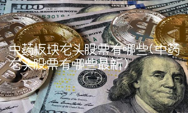 中药板块龙头股票有哪些(中药龙头股票有哪些最新)