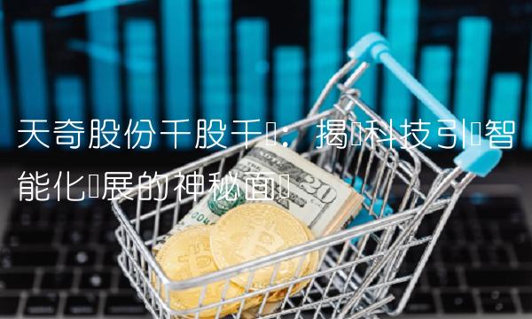 天奇股份千股千评：揭开科技引领智能化发展的神秘面纱