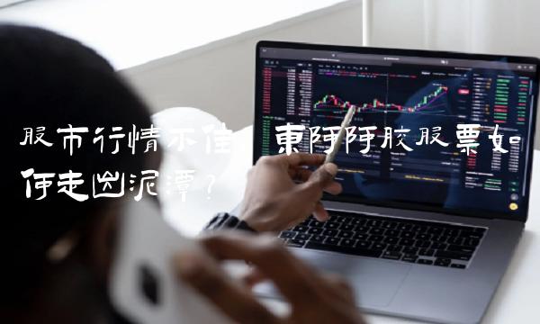 股市行情不佳，东阿阿胶股票如何走出泥潭？