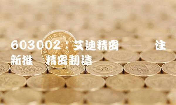 603002：艾迪精密——专注创新推进精密制造