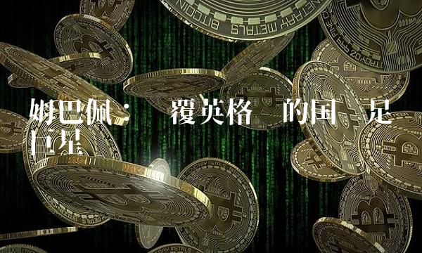 姆巴佩：颠覆英格兰的国际足坛巨星