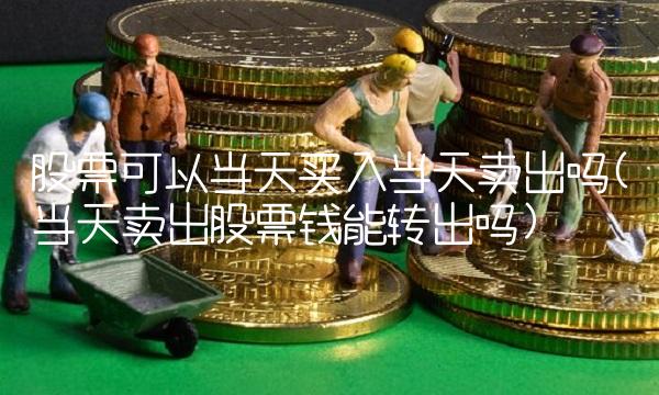 股票可以当天买入当天卖出吗(当天卖出股票钱能转出吗)