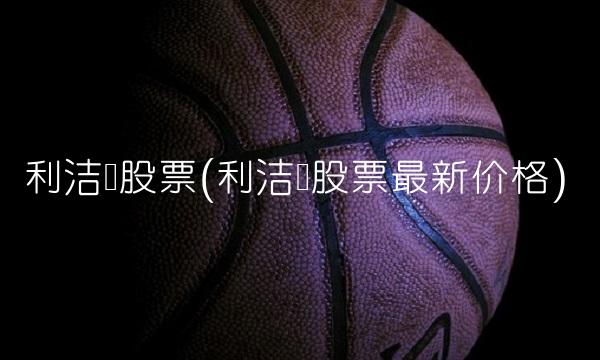 利洁时股票(利洁时股票最新价格)