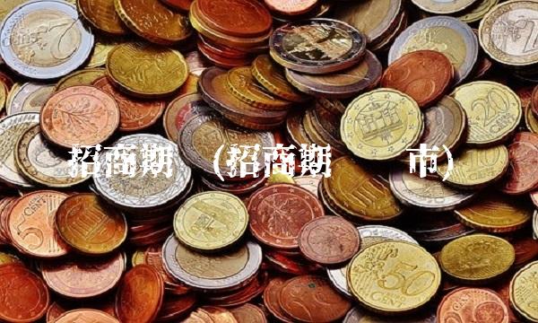 招商期货(招商期货开市)
