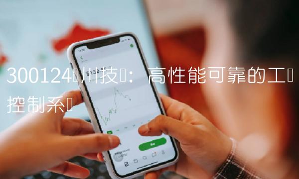 300124汇川技术：高性能可靠的工业控制系统