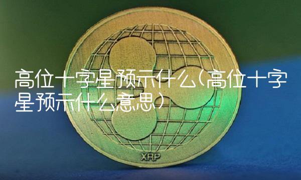 高位十字星预示什么(高位十字星预示什么意思)
