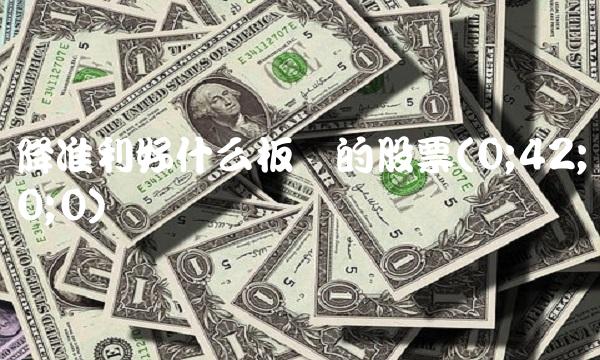 降准利好什么板块的股票(0;42;0;0)