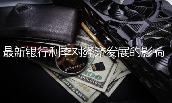 最新银行利率对经济发展的影响