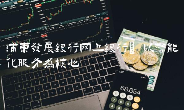 浦东发展银行网上银行 以智能化服务为核心