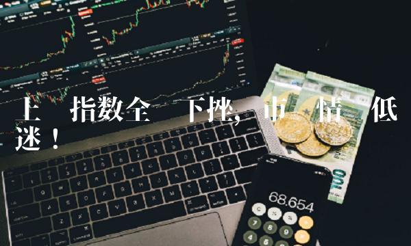 上证指数全线下挫，市场情绪低迷！