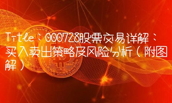 Title：000728股票交易详解：买入卖出策略及风险分析（附图解）