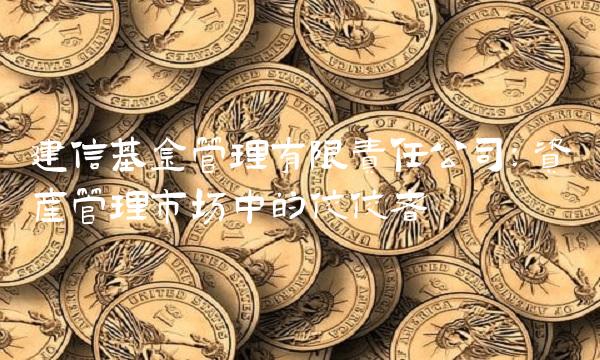 建信基金管理有限责任公司：资产管理市场中的佼佼者
