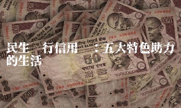 民生银行信用卡：五大特色助力您的生活