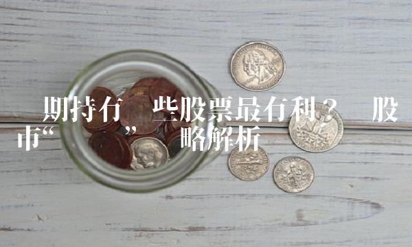 长期持有哪些股票最有利？——股市长跑战略解析