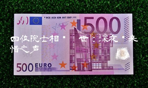 四位院士相继离世：深夜传来惋惜之声