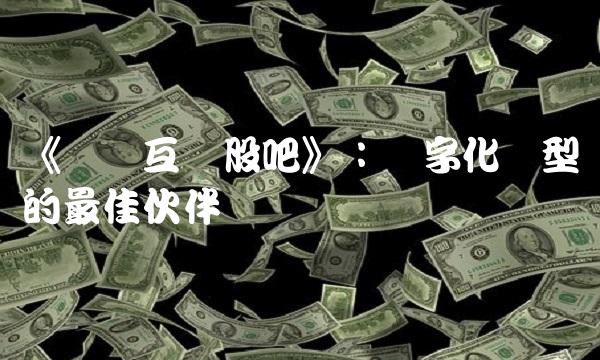 《联络互动股吧》：数字化转型的最佳伙伴
