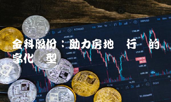 金科股份：助力房地产行业的数字化转型