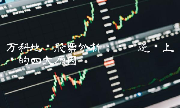 万科地产股票分析：业绩逆势上扬的四大原因