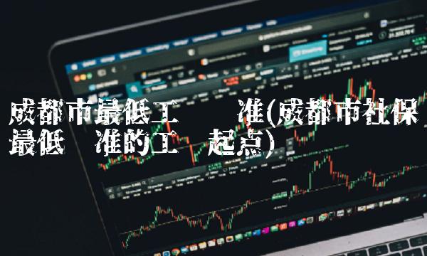 成都市最低工资标准(成都市社保最低标准的工资起点)