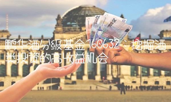 鹏华酒分级基金160632：挖掘酒类投资的高收益机会