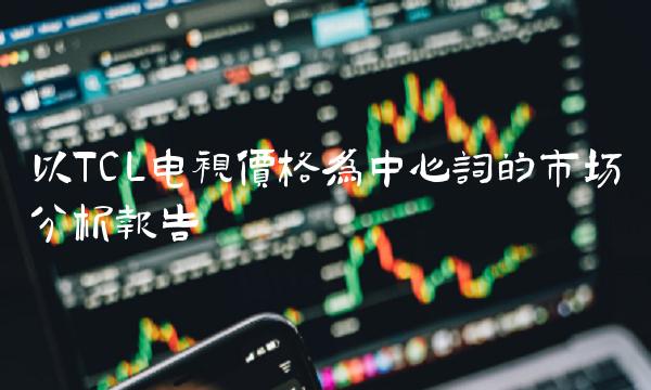 以TCL电视价格为中心词的市场分析报告