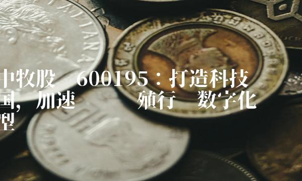 中牧股份600195：打造科技强国，加速传统养殖行业数字化转型