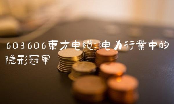 603606东方电缆：电力行业中的隐形冠军