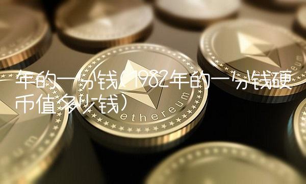 年的一分钱(1982年的一分钱硬币值多少钱)