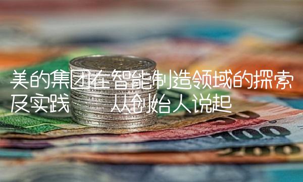 美的集团在智能制造领域的探索及实践——从创始人说起