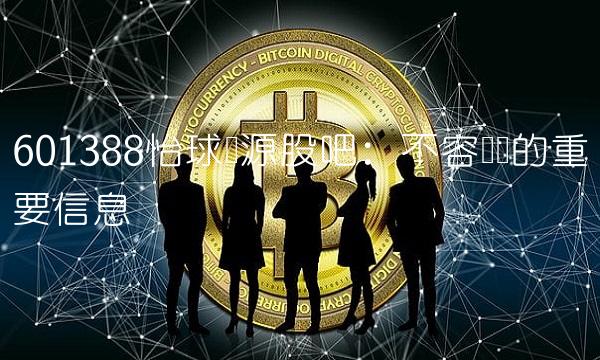 601388怡球资源股吧：不容错过的重要信息