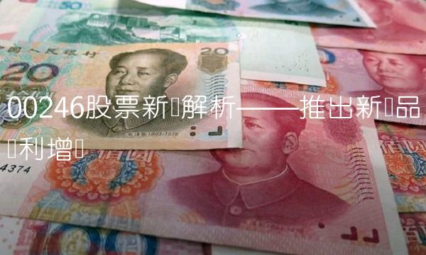 00246股票新闻解析——推出新产品获利增长