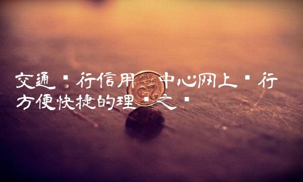 交通银行信用卡中心网上银行——方便快捷的理财之选