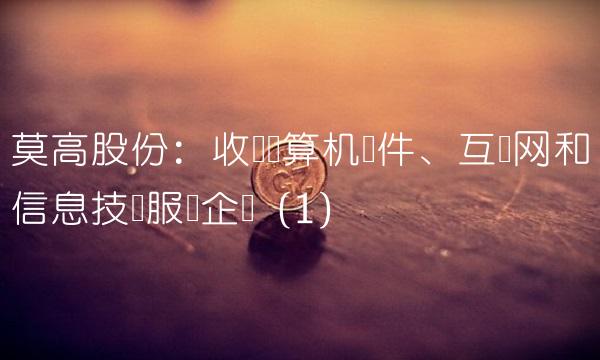 莫高股份：收购计算机软件、互联网和信息技术服务企业（1）